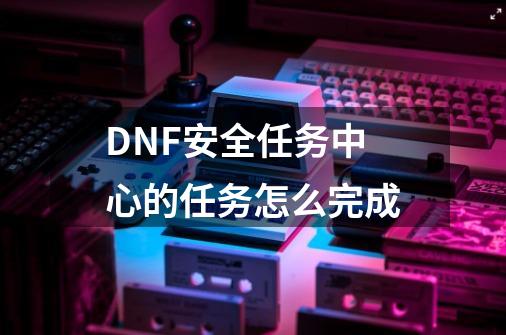 DNF安全任务中心的任务怎么完成-第1张-游戏资讯-龙启科技