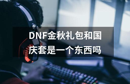 DNF金秋礼包和国庆套是一个东西吗-第1张-游戏资讯-龙启科技