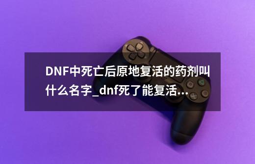 DNF中死亡后原地复活的药剂叫什么名字_dnf死了能复活的药水叫什么-第1张-游戏资讯-龙启科技