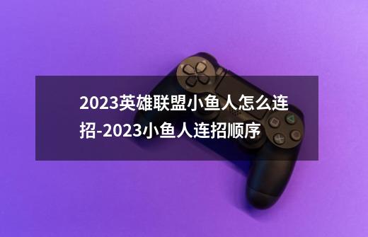 2023英雄联盟小鱼人怎么连招-2023小鱼人连招顺序-第1张-游戏资讯-龙启科技