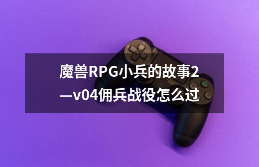 魔兽RPG小兵的故事2—v0.4佣兵战役怎么过-第1张-游戏资讯-龙启科技