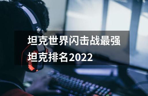 坦克世界闪击战最强坦克排名2022-第1张-游戏资讯-龙启科技