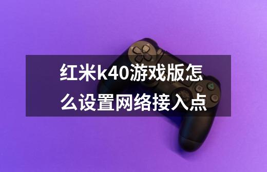 红米k40游戏版怎么设置网络接入点-第1张-游戏资讯-龙启科技