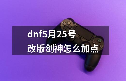 dnf5月25号改版剑神怎么加点-第1张-游戏资讯-龙启科技