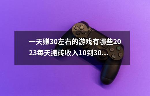 一天赚30左右的游戏有哪些2023每天搬砖收入10到30元的-第1张-游戏资讯-龙启科技