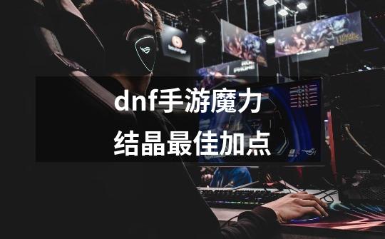 dnf手游魔力结晶最佳加点-第1张-游戏资讯-龙启科技