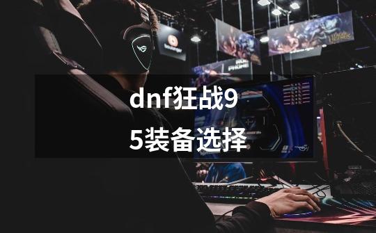 dnf狂战95装备选择-第1张-游戏资讯-龙启科技