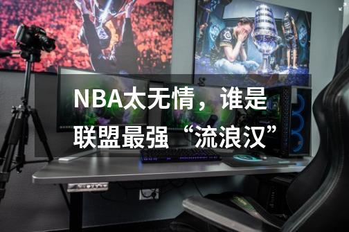 NBA太无情，谁是联盟最强“流浪汉”-第1张-游戏资讯-龙启科技