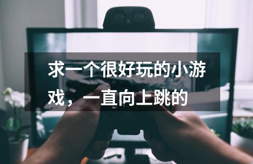 求一个很好玩的小游戏，一直向上跳的-第1张-游戏资讯-龙启科技