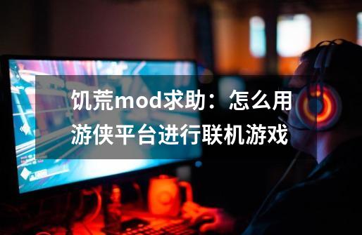 饥荒mod求助：怎么用游侠平台进行联机游戏-第1张-游戏资讯-龙启科技