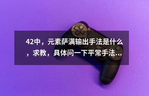 4.2中，元素萨满输出手法是什么，求教，具体问一下平常手法以及集火手法-第1张-游戏资讯-龙启科技