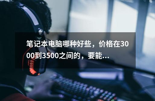 笔记本电脑哪种好些，价格在3000到3500之间的，要能够玩大型网络游戏的，最好把配置什么的都说一-第1张-游戏资讯-龙启科技