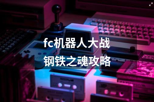 fc机器人大战钢铁之魂攻略-第1张-游戏资讯-龙启科技