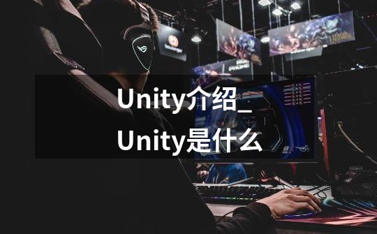 Unity介绍_Unity是什么-第1张-游戏资讯-龙启科技