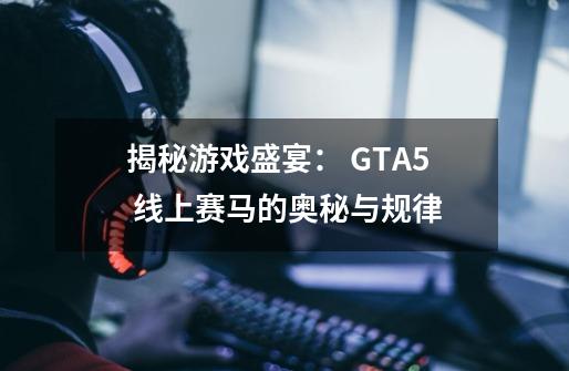 揭秘游戏盛宴： GTA5 线上赛马的奥秘与规律-第1张-游戏资讯-龙启科技