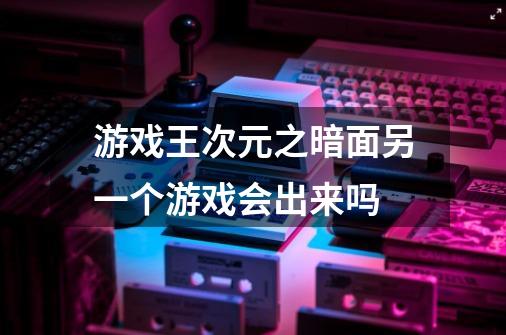 游戏王次元之暗面另一个游戏会出来吗-第1张-游戏资讯-龙启科技