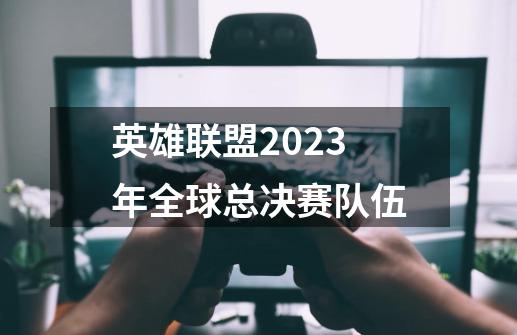 英雄联盟2023年全球总决赛队伍-第1张-游戏资讯-龙启科技