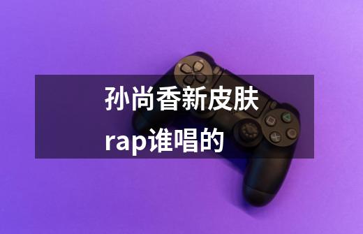 孙尚香新皮肤rap谁唱的-第1张-游戏资讯-龙启科技