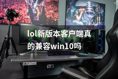 lol新版本客户端真的兼容win10吗-第1张-游戏资讯-龙启科技