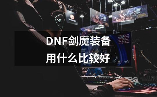 DNF剑魔装备用什么比较好-第1张-游戏资讯-龙启科技