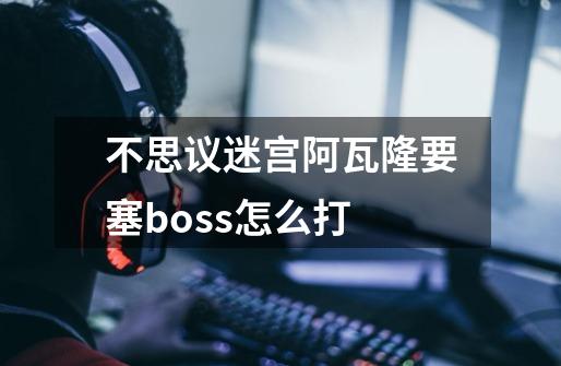 不思议迷宫阿瓦隆要塞boss怎么打-第1张-游戏资讯-龙启科技