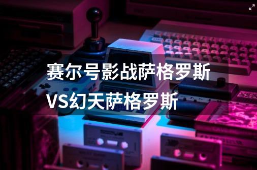 赛尔号影战萨格罗斯VS幻天萨格罗斯-第1张-游戏资讯-龙启科技