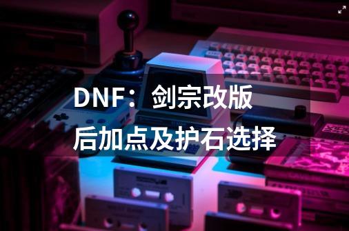 DNF：剑宗改版后加点及护石选择-第1张-游戏资讯-龙启科技