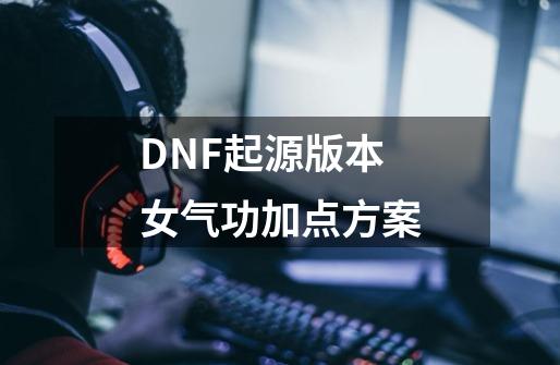 DNF起源版本女气功加点方案-第1张-游戏资讯-龙启科技