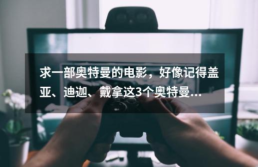 求一部奥特曼的电影，好像记得盖亚、迪迦、戴拿这3个奥特曼的，打一个怪兽，那个怪兽分体出多2个怪兽的。-第1张-游戏资讯-龙启科技