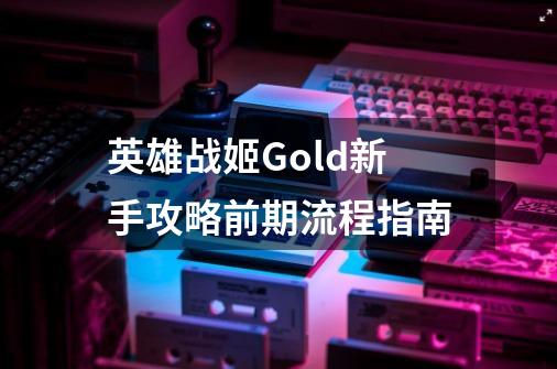 英雄战姬Gold新手攻略前期流程指南-第1张-游戏资讯-龙启科技