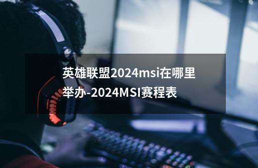 英雄联盟2024msi在哪里举办-2024MSI赛程表-第1张-游戏资讯-龙启科技