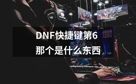 DNF快捷键第6那个是什么东西-第1张-游戏资讯-龙启科技