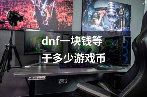 dnf一块钱等于多少游戏币-第1张-游戏资讯-龙启科技