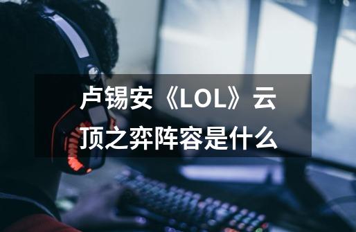 卢锡安《LOL》云顶之弈阵容是什么-第1张-游戏资讯-龙启科技