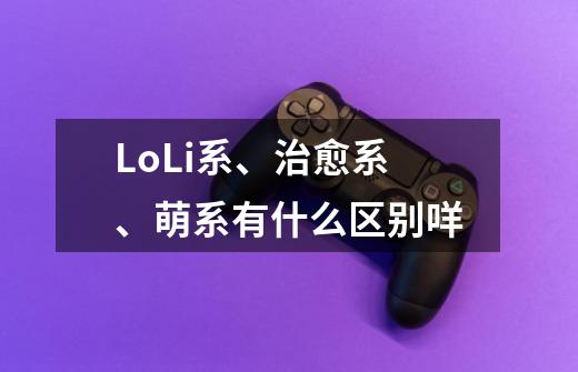 LoLi系、治愈系、萌系有什么区别咩-第1张-游戏资讯-龙启科技