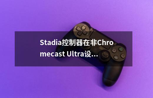 Stadia控制器在非Chromecast Ultra设备上的无线连接能否像宣传中那样工作-第1张-游戏资讯-龙启科技