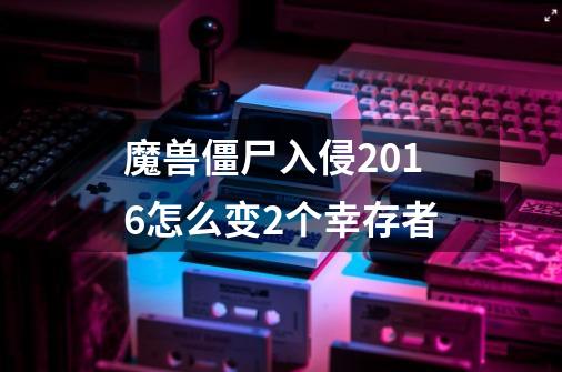 魔兽僵尸入侵2016怎么变2个幸存者-第1张-游戏资讯-龙启科技