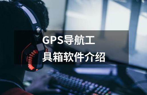 GPS导航工具箱软件介绍-第1张-游戏资讯-龙启科技