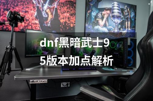 dnf黑暗武士95版本加点解析-第1张-游戏资讯-龙启科技