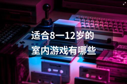 适合8一12岁的室内游戏有哪些-第1张-游戏资讯-龙启科技