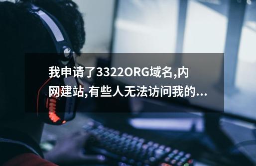 我申请了3322.ORG域名,内网建站,有些人无法访问我的服务器,有些人却可以-第1张-游戏资讯-龙启科技