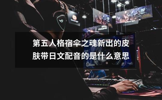 第五人格宿伞之魂新出的皮肤带日文配音的是什么意思-第1张-游戏资讯-龙启科技