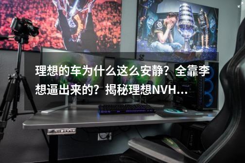 理想的车为什么这么安静？全靠李想逼出来的？揭秘理想NVH技术如何炼成-第1张-游戏资讯-龙启科技