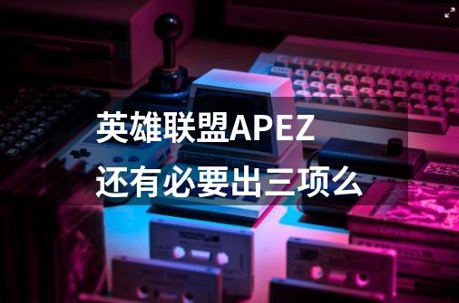 英雄联盟APEZ还有必要出三项么-第1张-游戏资讯-龙启科技