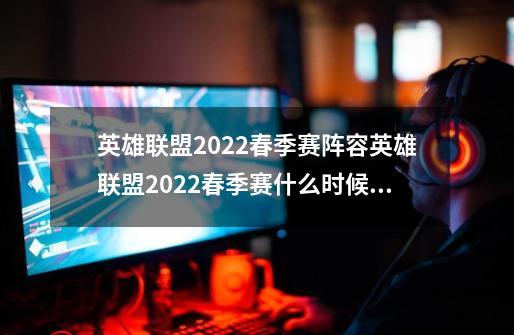 英雄联盟2022春季赛阵容英雄联盟2022春季赛什么时候开始,lol春季赛2024赛程决赛-第1张-游戏资讯-龙启科技