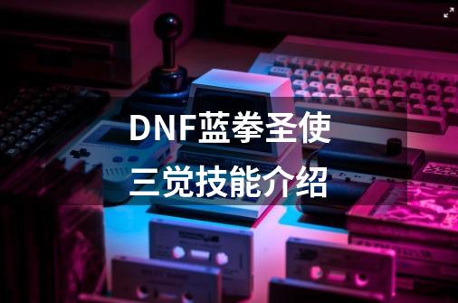 DNF蓝拳圣使三觉技能介绍-第1张-游戏资讯-龙启科技