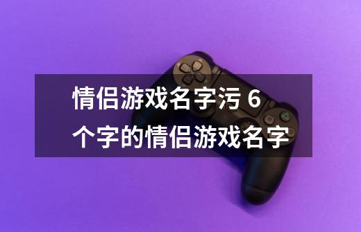 情侣游戏名字污 6个字的情侣游戏名字-第1张-游戏资讯-龙启科技