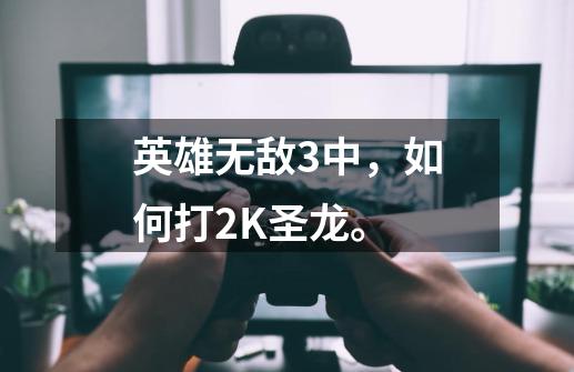 英雄无敌3中，如何打2K圣龙。-第1张-游戏资讯-龙启科技