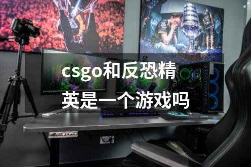 csgo和反恐精英是一个游戏吗-第1张-游戏资讯-龙启科技