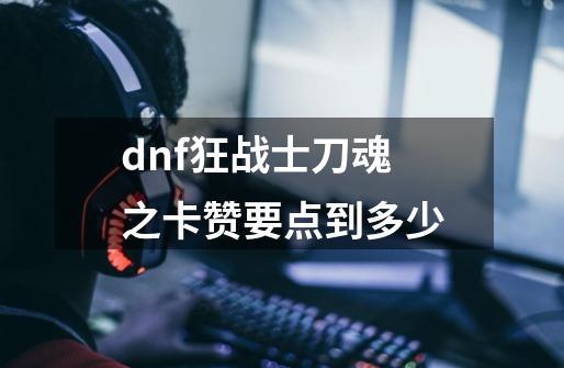 dnf狂战士刀魂之卡赞要点到多少-第1张-游戏资讯-龙启科技